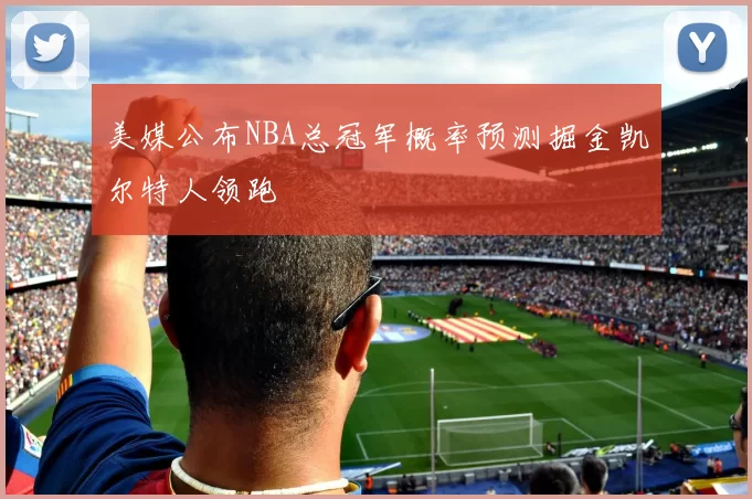 美媒公布NBA总冠军概率预测掘金凯尔特人领跑
