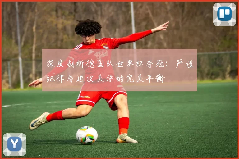 深度剖析德国队世界杯夺冠:严谨纪律与进攻美学的完美平衡