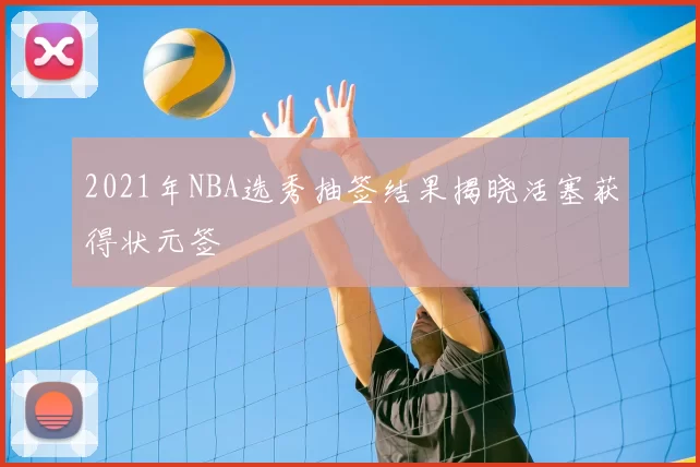 2021年NBA选秀抽签结果揭晓活塞获得状元签