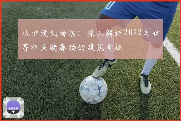 从沙漠到海滨：深入解析2022年世界杯关键赛场的建筑奇迹