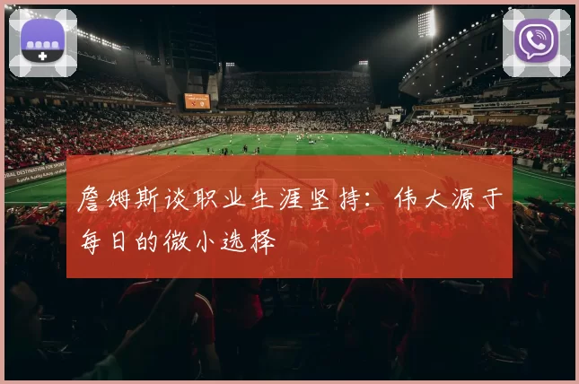 詹姆斯谈职业生涯坚持：伟大源于每日的微小选择