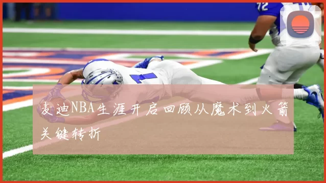 麦迪NBA生涯开启回顾从魔术到火箭关键转折