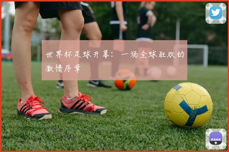 世界杯足球开幕：一场全球狂欢的激情序章