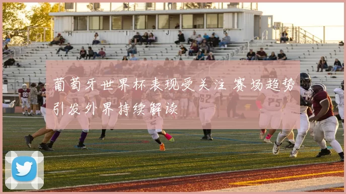 葡萄牙世界杯表现受关注 赛场趋势引发外界持续解读
