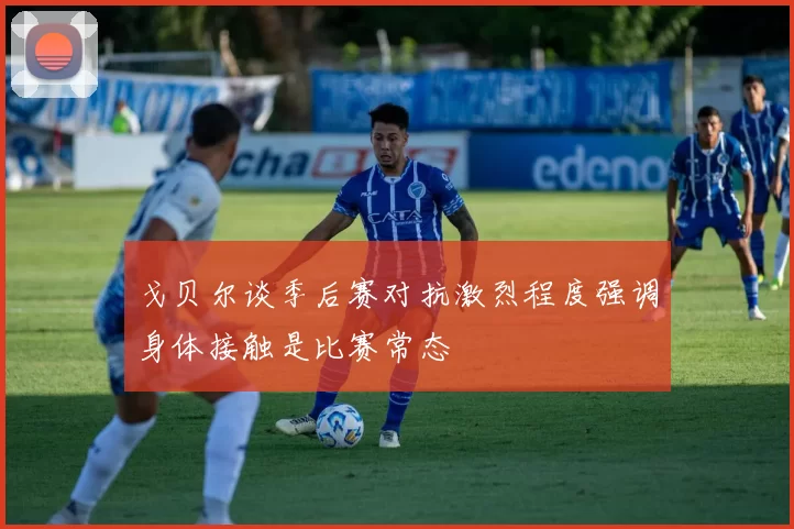 戈贝尔谈季后赛对抗激烈程度强调身体接触是比赛常态