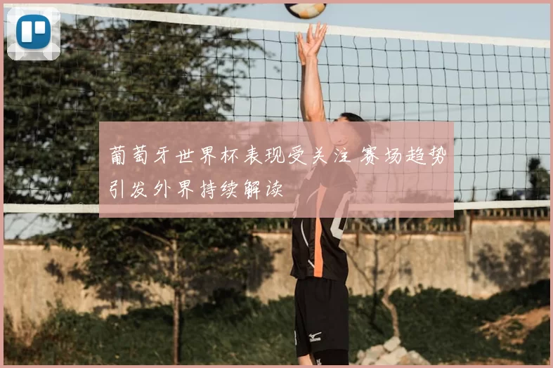 葡萄牙世界杯表现受关注 赛场趋势引发外界持续解读