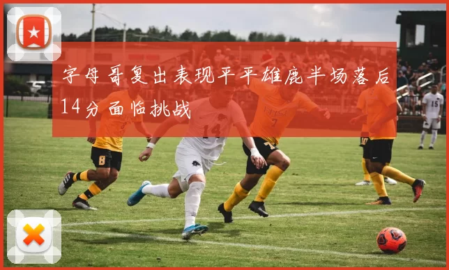 字母哥复出表现平平雄鹿半场落后14分面临挑战