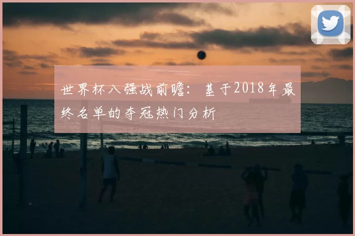 世界杯八强战前瞻：基于2018年最终名单的夺冠热门分析