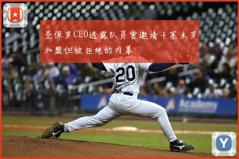 圣保罗CEO透露队员曾邀请卡塞米罗加盟但被拒绝的内幕