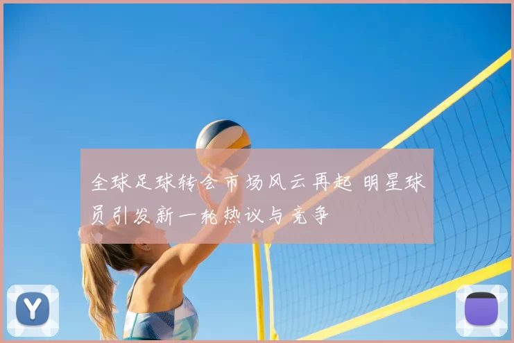 全球足球转会市场风云再起 明星球员引发新一轮热议与竞争
