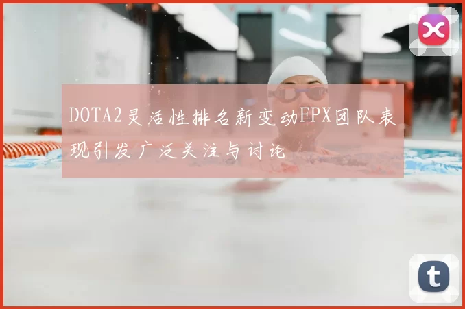 DOTA2灵活性排名新变动FPX团队表现引发广泛关注与讨论