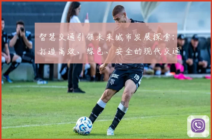 智慧交通引领未来城市发展探索：打造高效、绿色、安全的现代交通设施体系