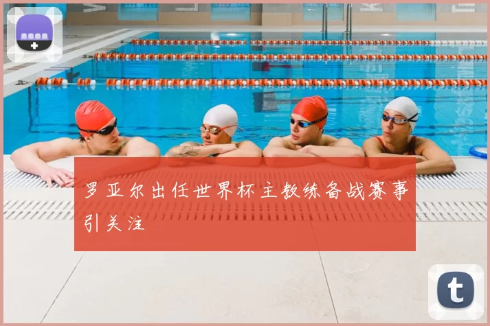 罗亚尔出任世界杯主教练备战赛事引关注