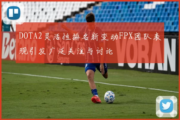 DOTA2灵活性排名新变动FPX团队表现引发广泛关注与讨论