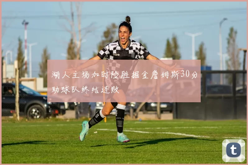 湖人主场加时险胜掘金詹姆斯30分助球队终结连败