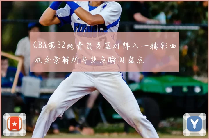 CBA第32轮青岛男篮对阵八一精彩回放全景解析与焦点瞬间盘点