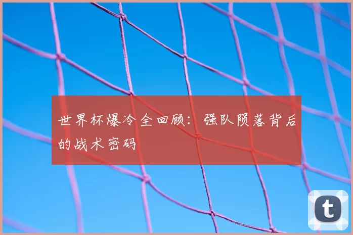 世界杯爆冷全回顾:强队陨落背后的战术密码
