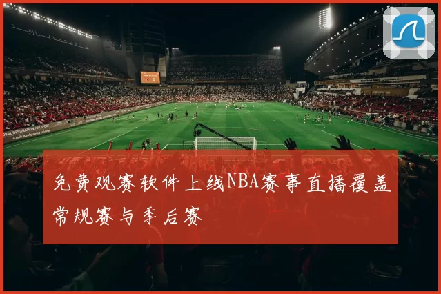 免费观赛软件上线NBA赛事直播覆盖常规赛与季后赛