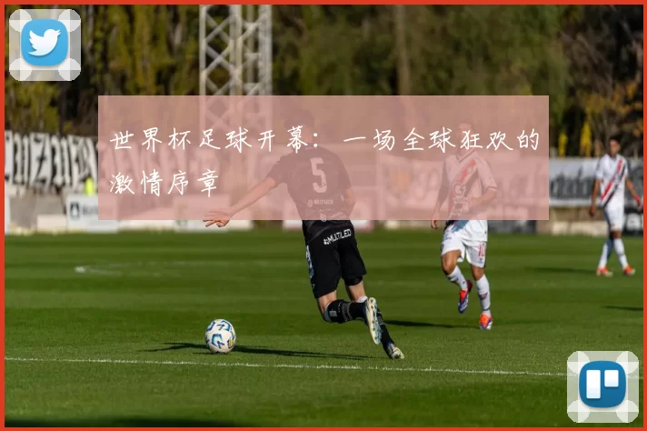 世界杯足球开幕：一场全球狂欢的激情序章