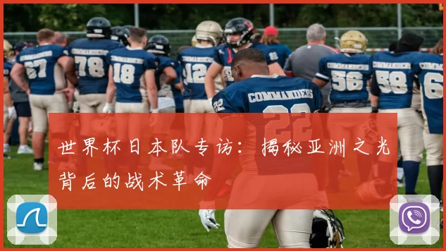 世界杯日本队专访：揭秘亚洲之光背后的战术革命