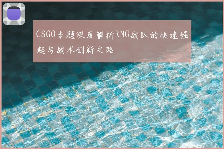 CSGO专题深度解析RNG战队的快速崛起与战术创新之路