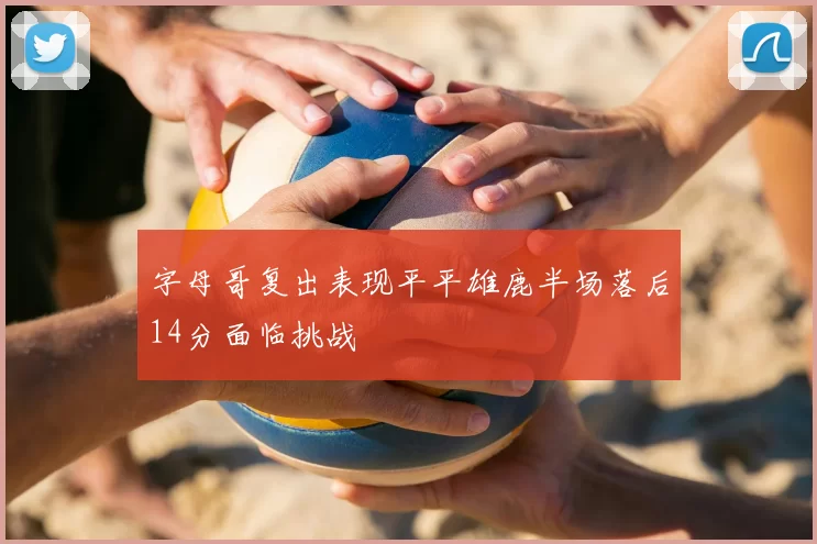 字母哥复出表现平平雄鹿半场落后14分面临挑战