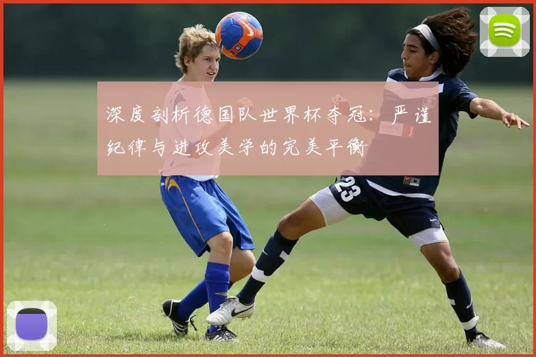 深度剖析德国队世界杯夺冠:严谨纪律与进攻美学的完美平衡