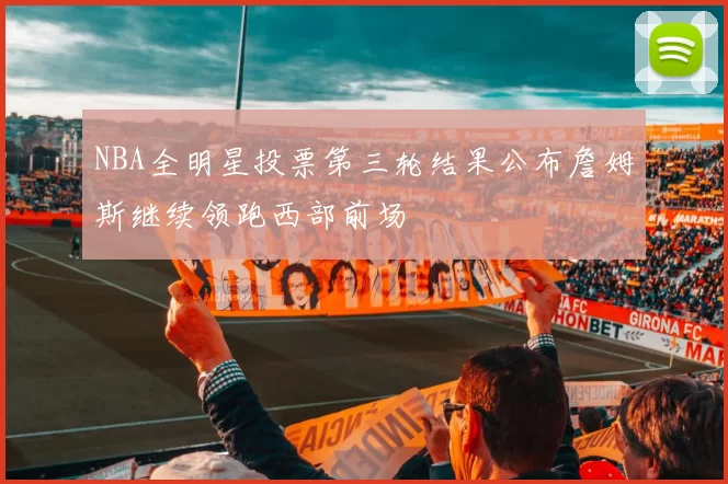 NBA全明星投票第三轮结果公布詹姆斯继续领跑西部前场