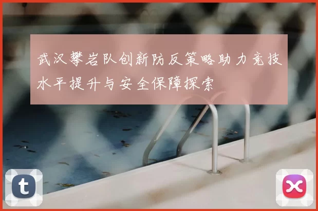 武汉攀岩队创新防反策略助力竞技水平提升与安全保障探索