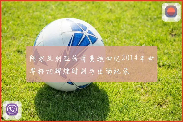 阿尔及利亚传奇曼迪回忆2014年世界杯的辉煌时刻与出场纪录
