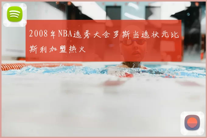 2008年NBA选秀大会罗斯当选状元比斯利加盟热火