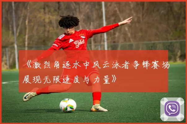 《激烈角逐水中风云泳者争锋赛场展现无限速度与力量》