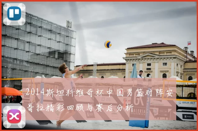 2014斯坦科维奇杯中国男篮对阵安哥拉精彩回顾与赛后分析
