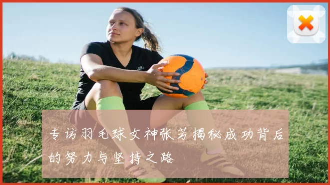 专访羽毛球女神张芳揭秘成功背后的努力与坚持之路