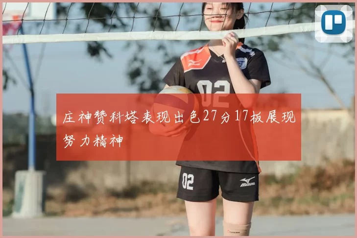 庄神赞科塔表现出色27分17板展现努力精神