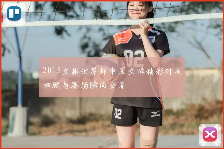 2015女排世界杯中国女排精彩对决回顾与赛场瞬间分享