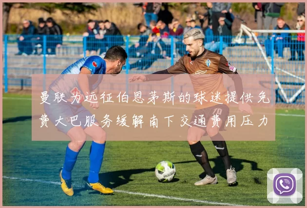 曼联为远征伯恩茅斯的球迷提供免费大巴服务缓解南下交通费用压力