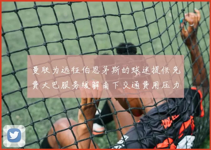 曼联为远征伯恩茅斯的球迷提供免费大巴服务缓解南下交通费用压力
