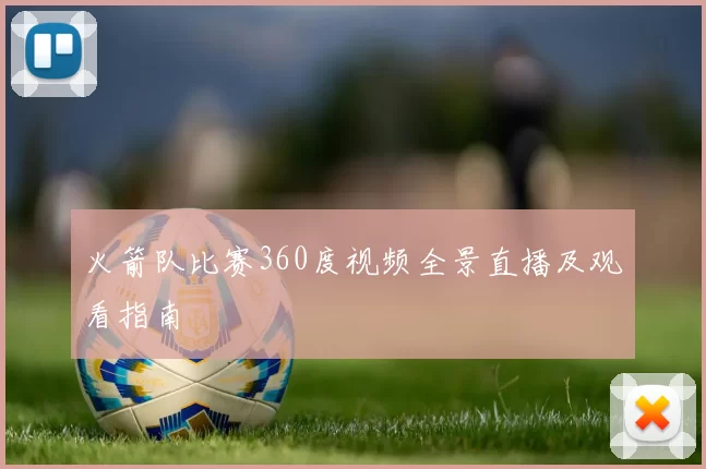 火箭队比赛360度视频全景直播及观看指南