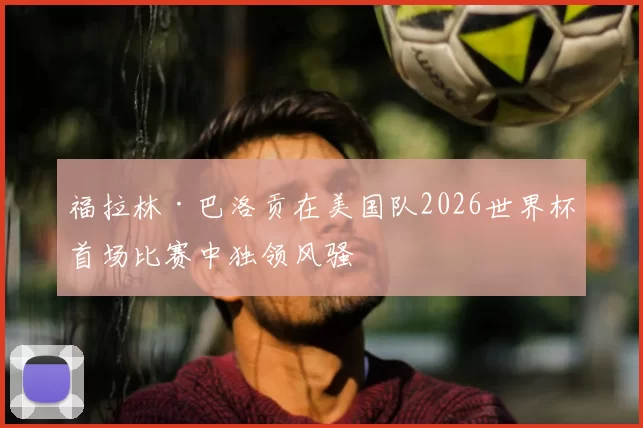 福拉林·巴洛贡在美国队2026世界杯首场比赛中独领风骚