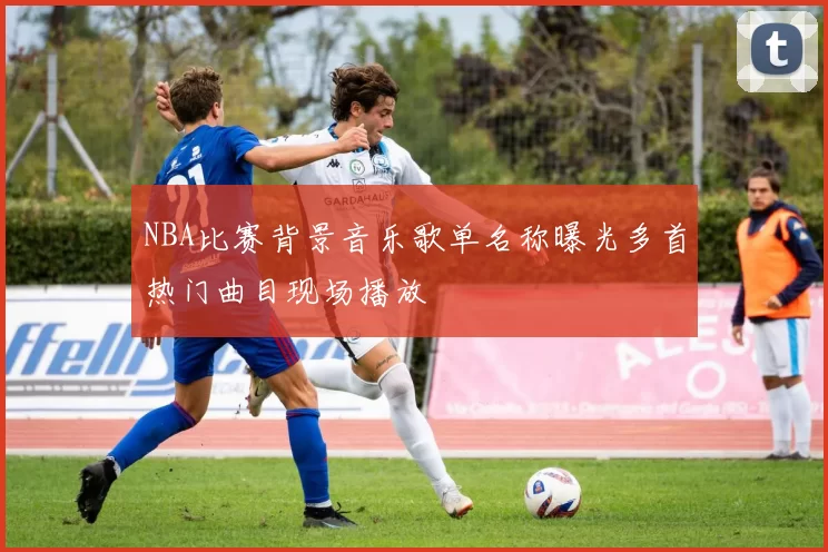 NBA比赛背景音乐歌单名称曝光多首热门曲目现场播放