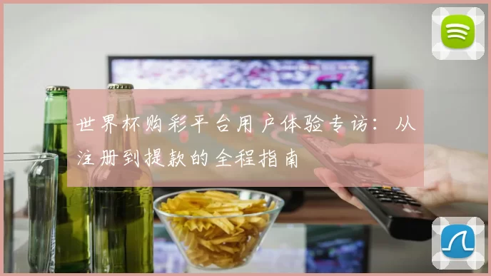 世界杯购彩平台用户体验专访：从注册到提款的全程指南