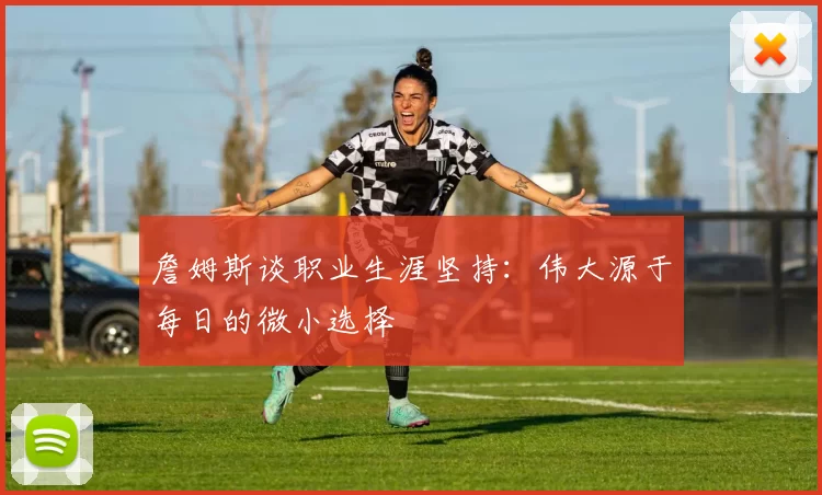詹姆斯谈职业生涯坚持：伟大源于每日的微小选择