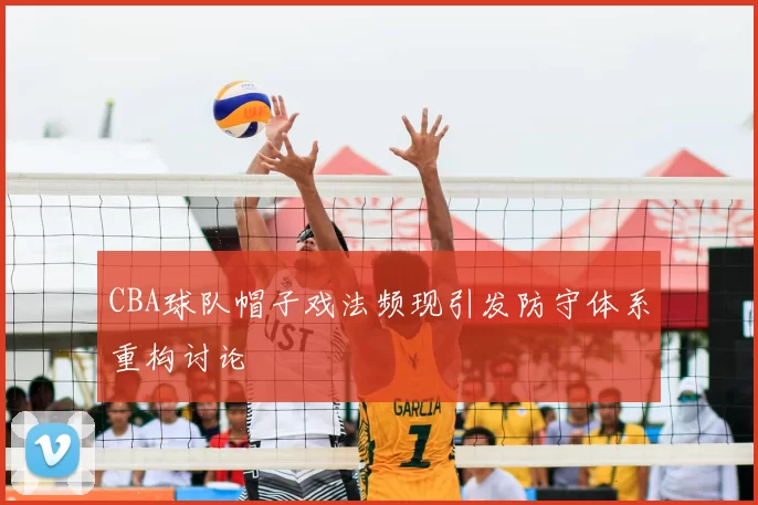 CBA球队帽子戏法频现引发防守体系重构讨论