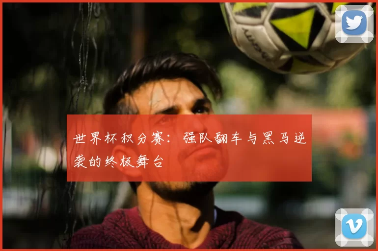 世界杯积分赛：强队翻车与黑马逆袭的终极舞台