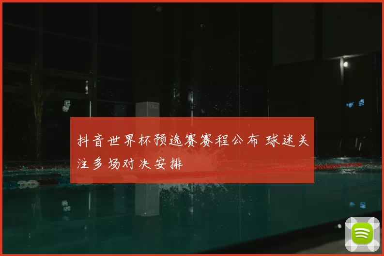 抖音世界杯预选赛赛程公布 球迷关注多场对决安排