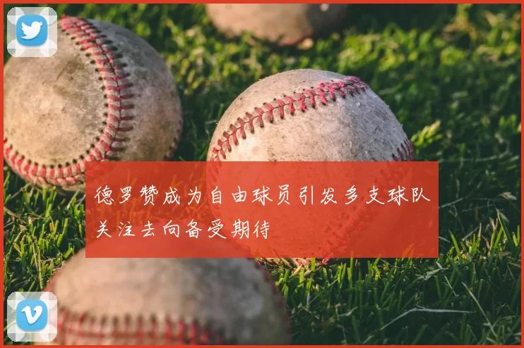 德罗赞成为自由球员引发多支球队关注去向备受期待
