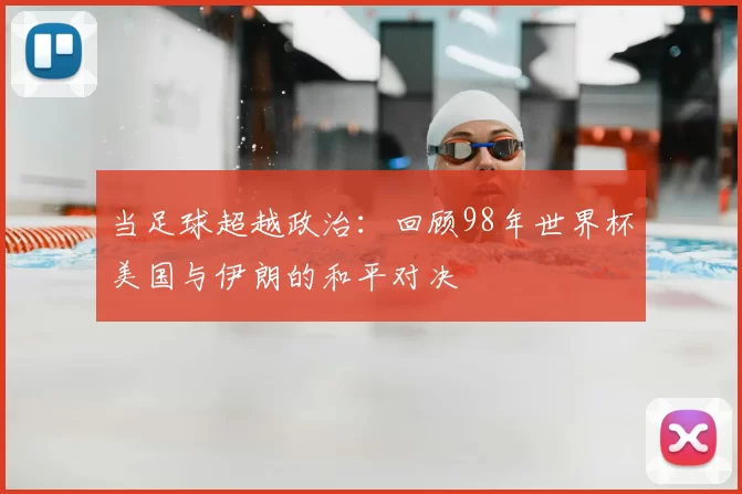 当足球超越政治：回顾98年世界杯美国与伊朗的和平对决
