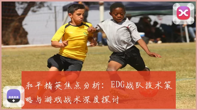 和平精英焦点分析：EDG战队技术策略与游戏战术深度探讨