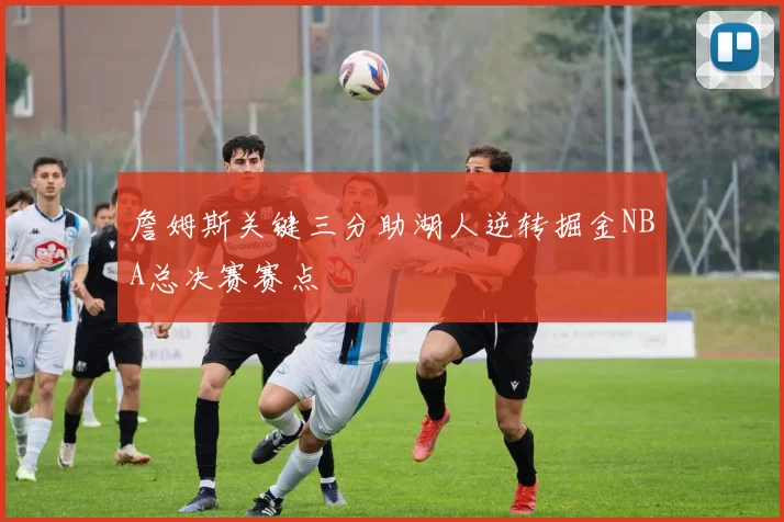 詹姆斯关键三分助湖人逆转掘金NBA总决赛赛点